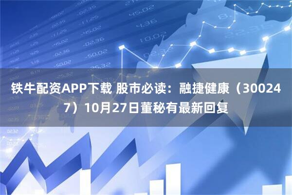 铁牛配资APP下载 股市必读：融捷健康（300247）10月27日董秘有最新回复