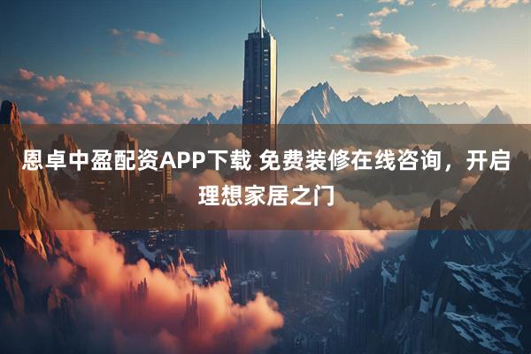 恩卓中盈配资APP下载 免费装修在线咨询，开启理想家居之门