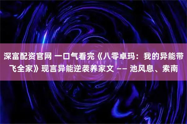 深富配资官网 一口气看完《八零卓玛：我的异能带飞全家》现言异能逆袭养家文 —— 池风息、索南