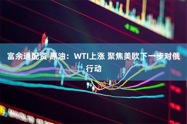 富余通配资 原油：WTI上涨 聚焦美欧下一步对俄行动