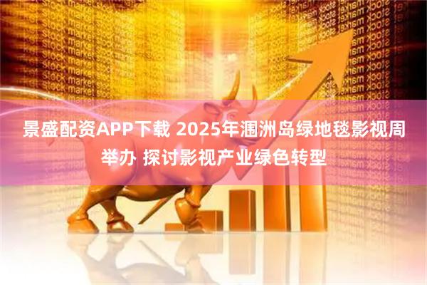 景盛配资APP下载 2025年涠洲岛绿地毯影视周举办 探讨影视产业绿色转型