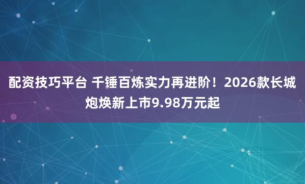 配资技巧平台 千锤百炼实力再进阶！2026款长城炮焕新上市9.98万元起