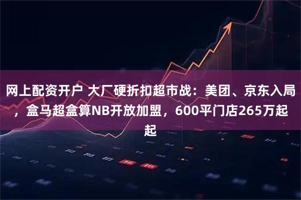 网上配资开户 大厂硬折扣超市战：美团、京东入局，盒马超盒算NB开放加盟，600平门店265万起