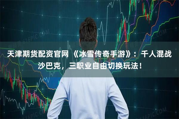 天津期货配资官网 《冰雪传奇手游》：千人混战沙巴克，三职业自由切换玩法！