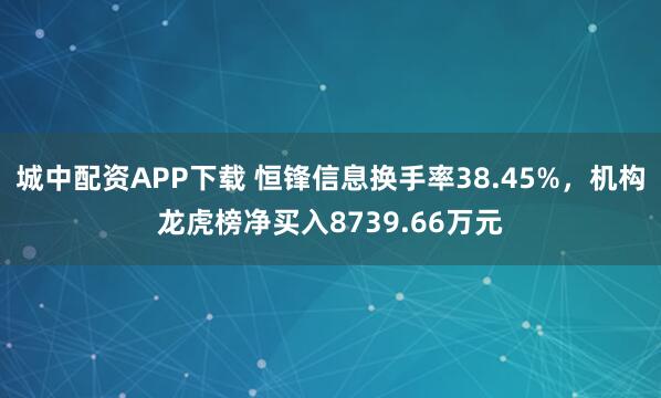 城中配资APP下载 恒锋信息换手率38.45%，机构龙虎榜净买入8739.66万元