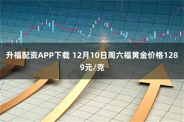 升福配资APP下载 12月10日周六福黄金价格1289元/克