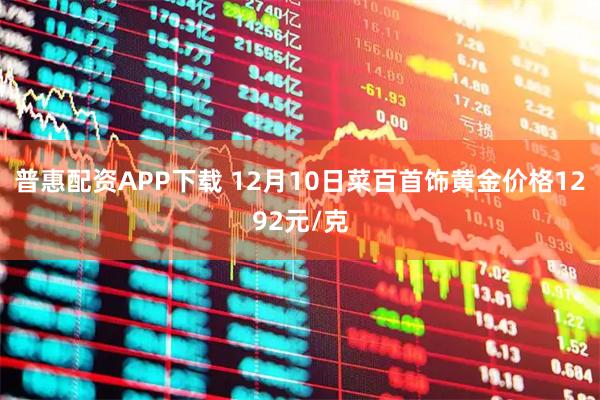 普惠配资APP下载 12月10日菜百首饰黄金价格1292元/克