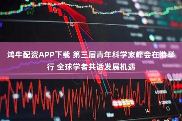 鸿牛配资APP下载 第三届青年科学家峰会在港举行 全球学者共话发展机遇