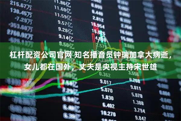 杠杆配资公司官网 知名播音员钟瑞加拿大病逝，女儿都在国外，丈夫是央视主持宋世雄