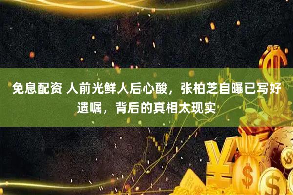 免息配资 人前光鲜人后心酸，张柏芝自曝已写好遗嘱，背后的真相太现实