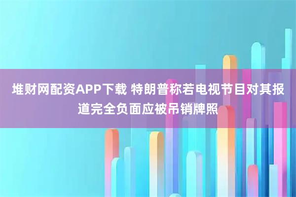 堆财网配资APP下载 特朗普称若电视节目对其报道完全负面应被吊销牌照