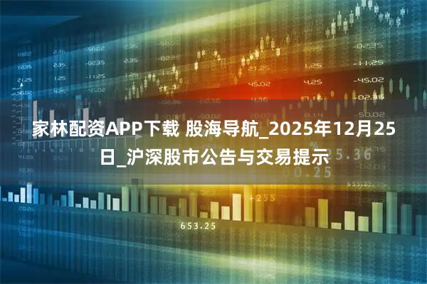 家林配资APP下载 股海导航_2025年12月25日_沪深股市公告与交易提示