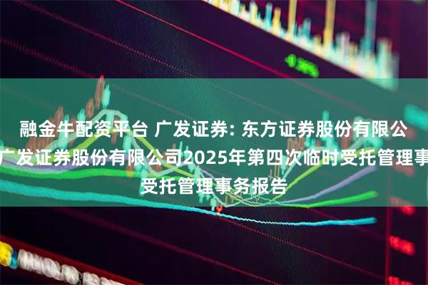 融金牛配资平台 广发证券: 东方证券股份有限公司关于广发证券股份有限公司2025年第四次临时受托管理事务报告