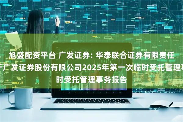 旭盛配资平台 广发证券: 华泰联合证券有限责任公司关于广发证券股份有限公司2025年第一次临时受托管理事务报告