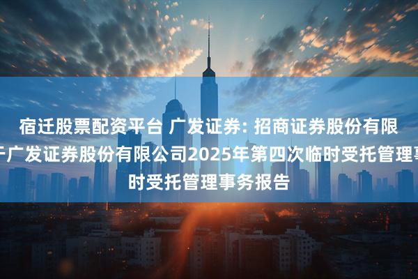 宿迁股票配资平台 广发证券: 招商证券股份有限公司关于广发证券股份有限公司2025年第四次临时受托管理事务报告