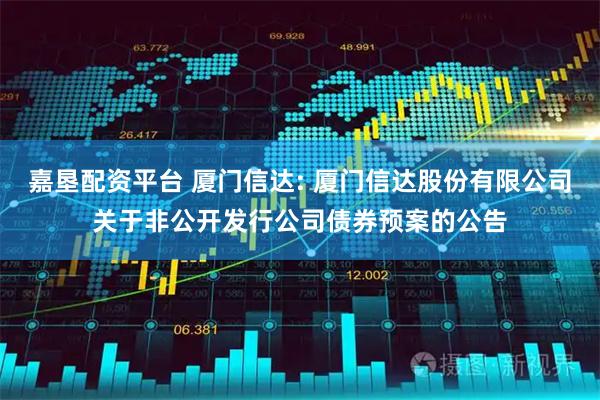 嘉垦配资平台 厦门信达: 厦门信达股份有限公司关于非公开发行公司债券预案的公告