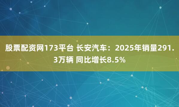 股票配资网173平台 长安汽车：2025年销量291.3万辆 同比增长8.5%