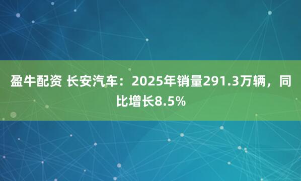 盈牛配资 长安汽车：2025年销量291.3万辆，同比增长8.5%