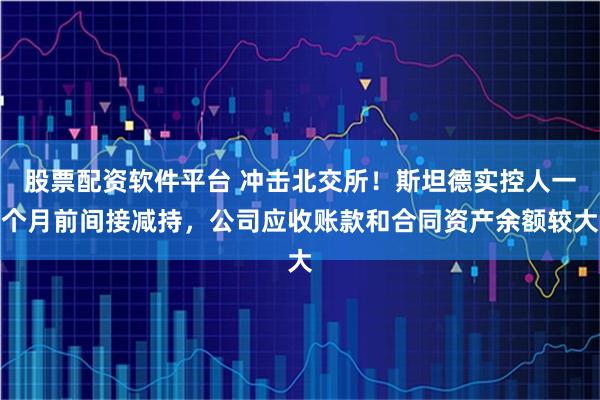 股票配资软件平台 冲击北交所！斯坦德实控人一个月前间接减持，公司应收账款和合同资产余额较大