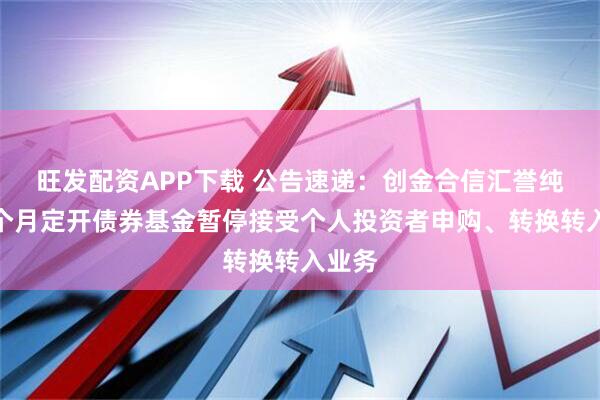 旺发配资APP下载 公告速递：创金合信汇誉纯债六个月定开债券基金暂停接受个人投资者申购、转换转入业务