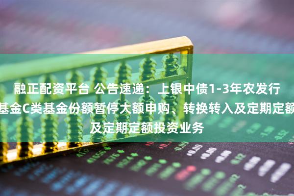 融正配资平台 公告速递：上银中债1-3年农发行债券指数基金C类基金份额暂停大额申购、转换转入及定期定额投资业务