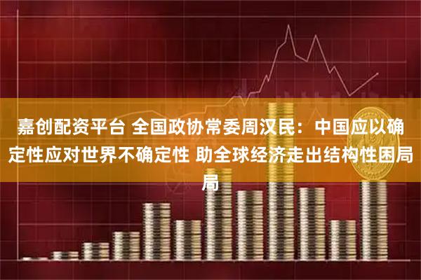 嘉创配资平台 全国政协常委周汉民：中国应以确定性应对世界不确定性 助全球经济走出结构性困局