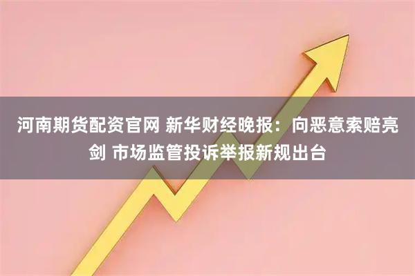 河南期货配资官网 新华财经晚报：向恶意索赔亮剑 市场监管投诉举报新规出台