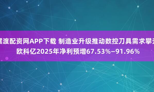 摆渡配资网APP下载 制造业升级推动数控刀具需求攀升 欧科亿2025年净利预增67.53%—91.96%