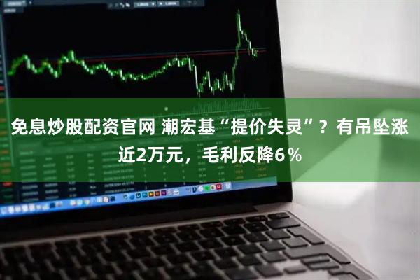 免息炒股配资官网 潮宏基“提价失灵”？有吊坠涨近2万元，毛利反降6％
