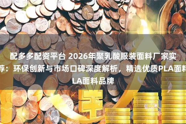 配多多配资平台 2026年聚乳酸服装面料厂家实力推荐：环保创新与市场口碑深度解析，精选优质PLA面料品牌
