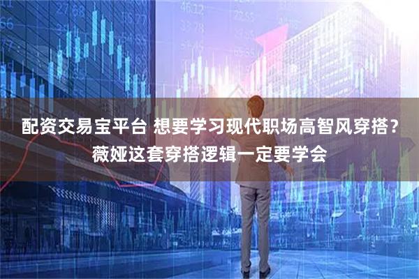 配资交易宝平台 想要学习现代职场高智风穿搭？薇娅这套穿搭逻辑一定要学会