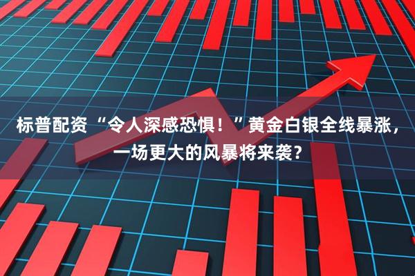 标普配资 “令人深感恐惧！”黄金白银全线暴涨，一场更大的风暴将来袭？