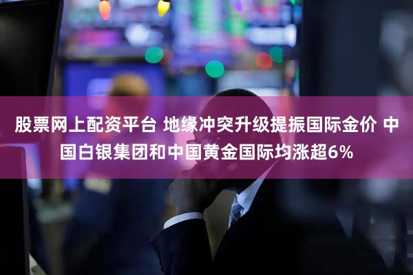 股票网上配资平台 地缘冲突升级提振国际金价 中国白银集团和中国黄金国际均涨超6%