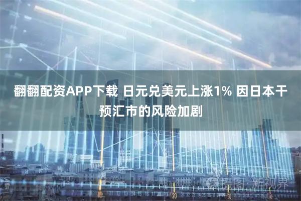 翻翻配资APP下载 日元兑美元上涨1% 因日本干预汇市的风险加剧