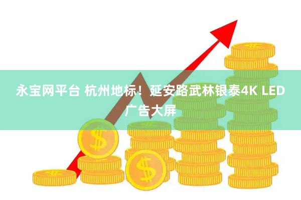 永宝网平台 杭州地标！延安路武林银泰4K LED广告大屏