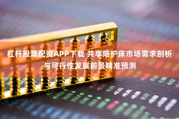 杠杆股票配资APP下载 共享陪护床市场需求剖析与可行性发展前景精准预测