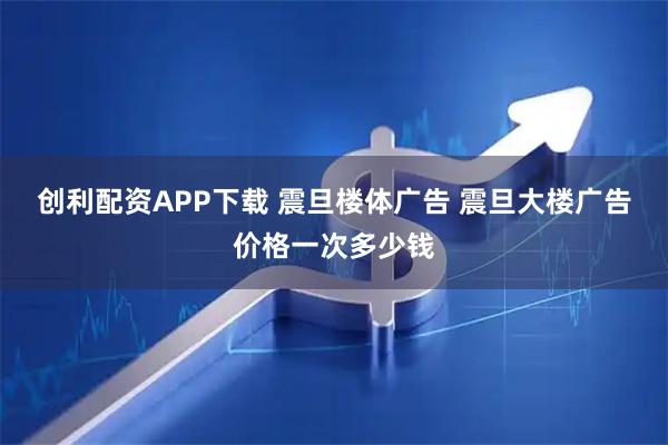 创利配资APP下载 震旦楼体广告 震旦大楼广告价格一次多少钱