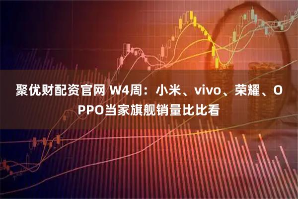 聚优财配资官网 W4周：小米、vivo、荣耀、OPPO当家旗舰销量比比看