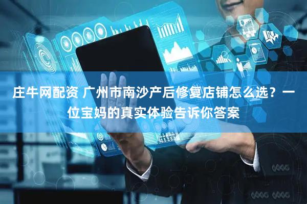庄牛网配资 广州市南沙产后修复店铺怎么选？一位宝妈的真实体验告诉你答案