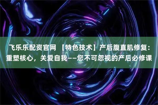 飞乐乐配资官网 【特色技术】产后腹直肌修复：重塑核心，关爱自我——您不可忽视的产后必修课