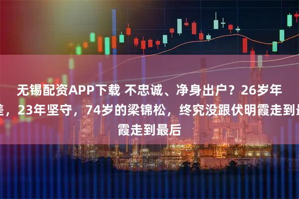 无锡配资APP下载 不忠诚、净身出户？26岁年龄差，23年坚守，74岁的梁锦松，终究没跟伏明霞走到最后