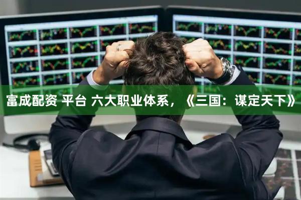 富成配资 平台 六大职业体系，《三国：谋定天下》