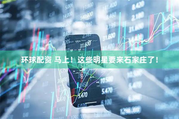 环球配资 马上！这些明星要来石家庄了！