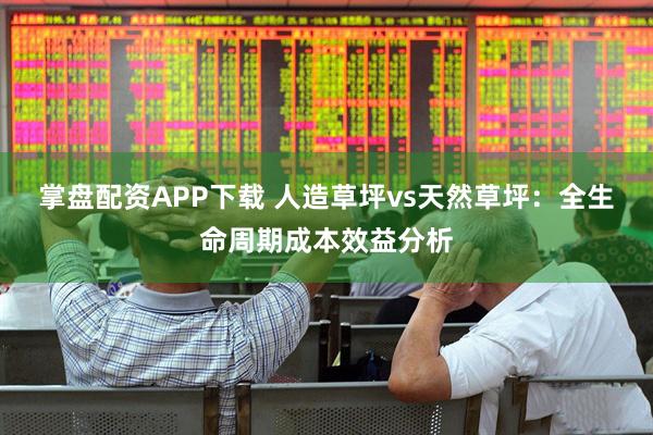 掌盘配资APP下载 人造草坪vs天然草坪：全生命周期成本效益分析