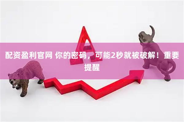 配资盈利官网 你的密码，可能2秒就被破解！重要提醒