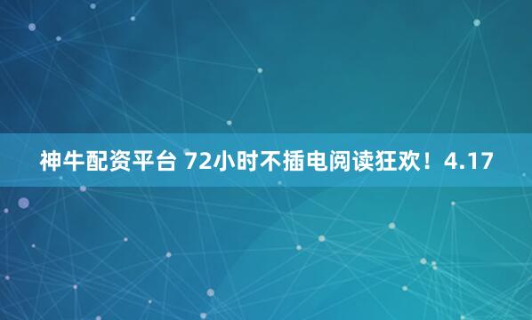 神牛配资平台 72小时不插电阅读狂欢！4.17