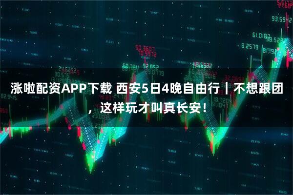 涨啦配资APP下载 西安5日4晚自由行|不想跟团,这样玩才叫真长安!
