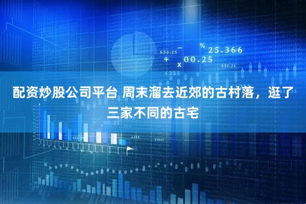 配资炒股公司平台 周末溜去近郊的古村落,逛了三家不同的古宅