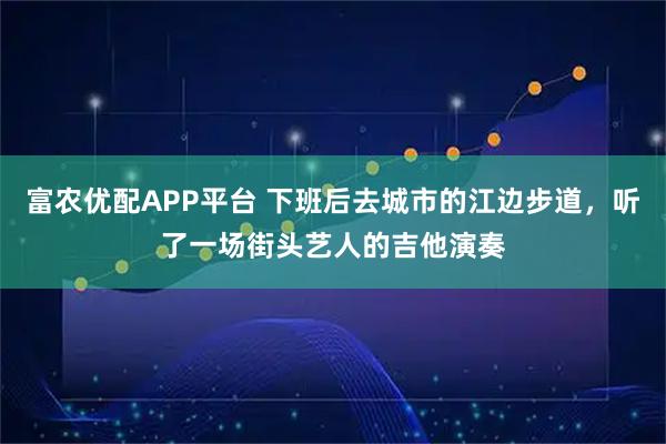 富农优配APP平台 下班后去城市的江边步道,听了一场街头艺人的吉他演奏
