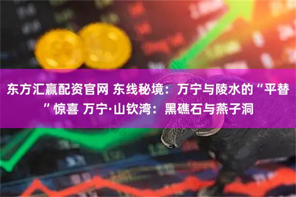 东方汇赢配资官网 东线秘境:万宁与陵水的“平替”惊喜 万宁·山钦湾:黑礁石与燕子洞